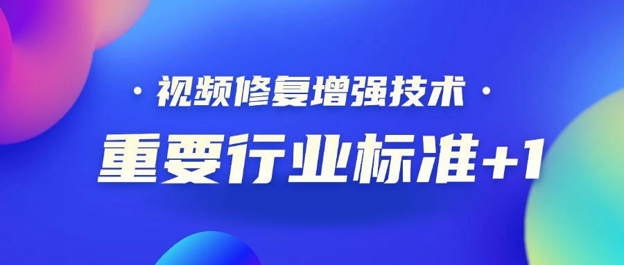 重要行业标准+1！环球app科技参编的《视频修复增强技术要求和评价方法》正式发布